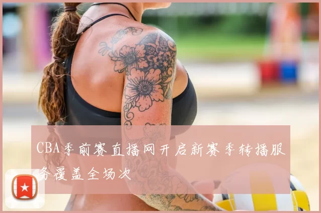 CBA季前赛直播网开启新赛季转播服务覆盖全场次