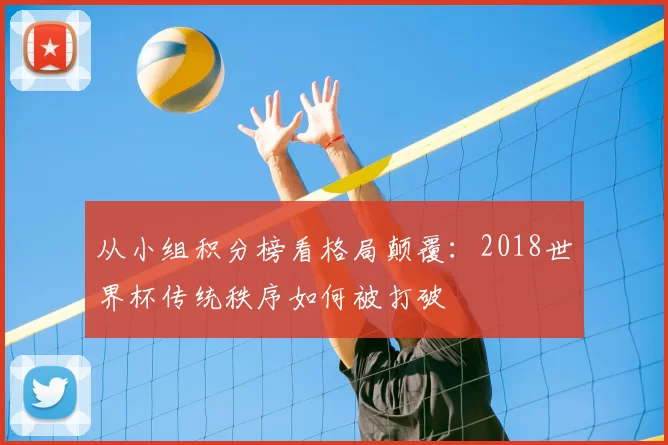 从小组积分榜看格局颠覆：2018世界杯传统秩序如何被打破