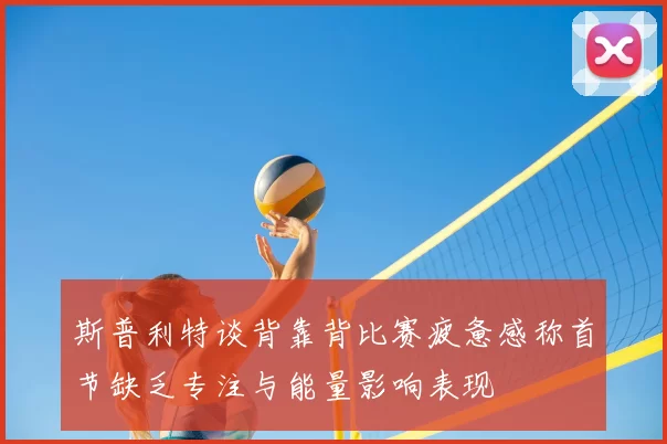 斯普利特谈背靠背比赛疲惫感称首节缺乏专注与能量影响表现