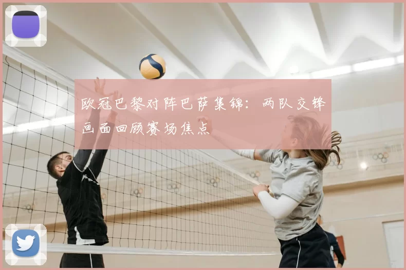 欧冠巴黎对阵巴萨集锦：两队交锋画面回顾赛场焦点