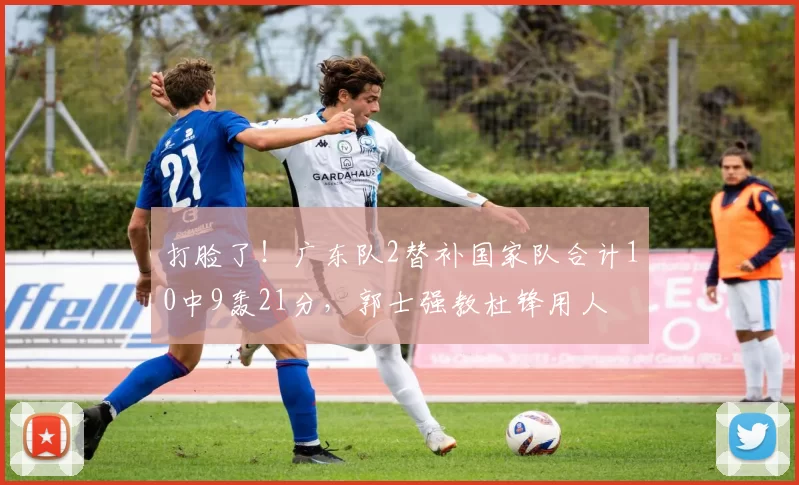 打脸了！广东队2替补国家队合计10中9轰21分，郭士强教杜锋用人