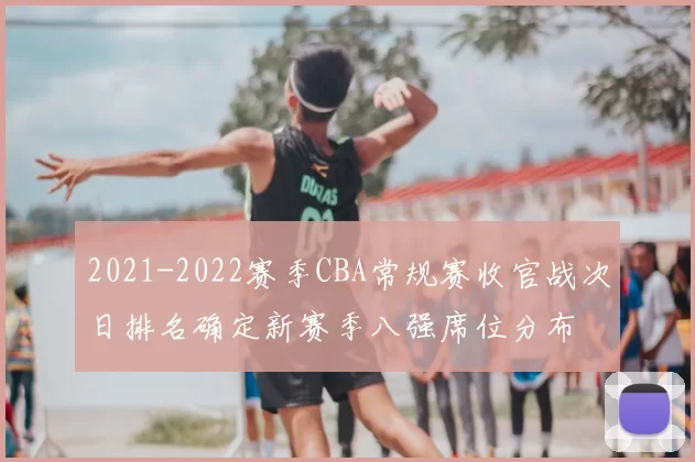 2021-2022赛季CBA常规赛收官战次日排名确定新赛季八强席位分布