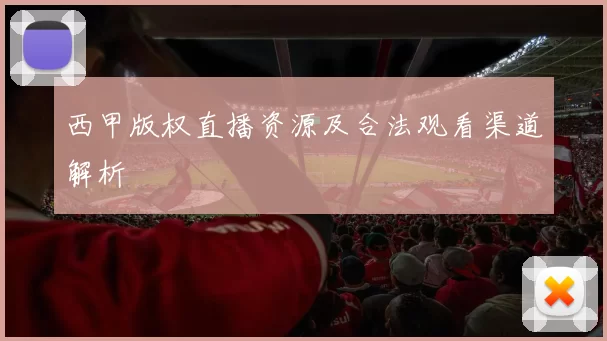 西甲版权直播资源及合法观看渠道解析