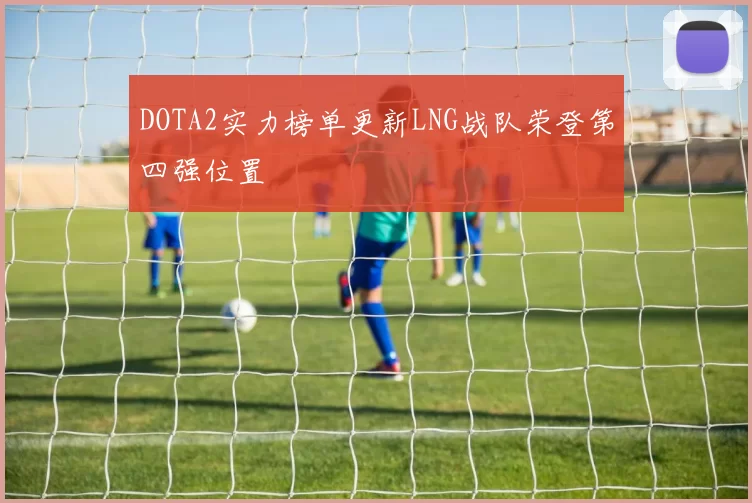 DOTA2实力榜单更新LNG战队荣登第四强位置