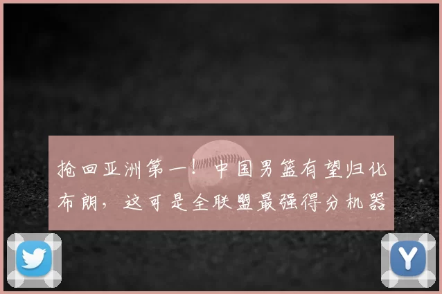 抢回亚洲第一！中国男篮有望归化布朗，这可是全联盟最强得分机器