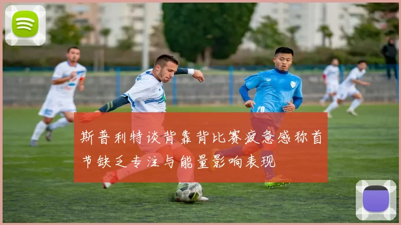 斯普利特谈背靠背比赛疲惫感称首节缺乏专注与能量影响表现
