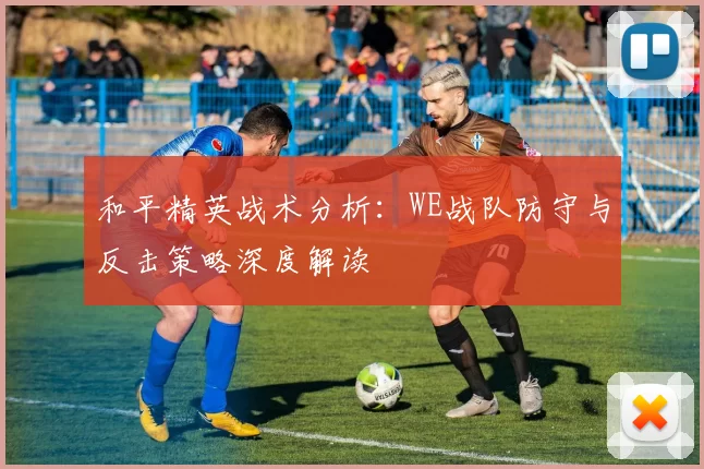 和平精英战术分析:WE战队防守与反击策略深度解读