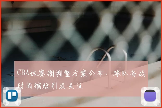 CBA休赛期调整方案公布,球队备战时间缩短引发关注