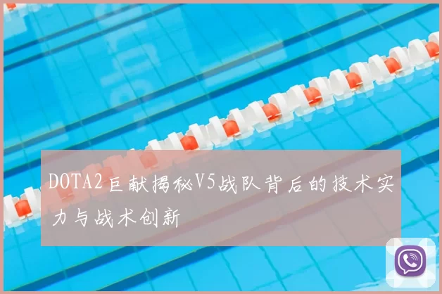 DOTA2巨献揭秘V5战队背后的技术实力与战术创新