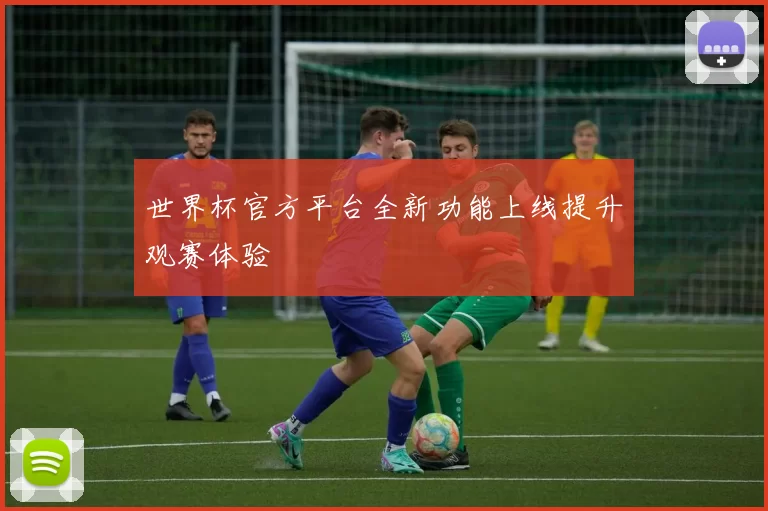世界杯官方平台全新功能上线提升观赛体验