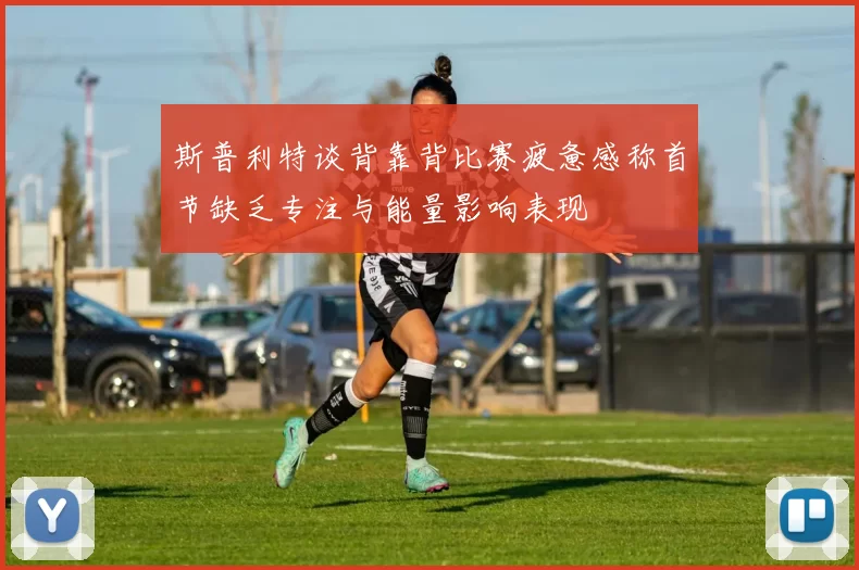斯普利特谈背靠背比赛疲惫感称首节缺乏专注与能量影响表现
