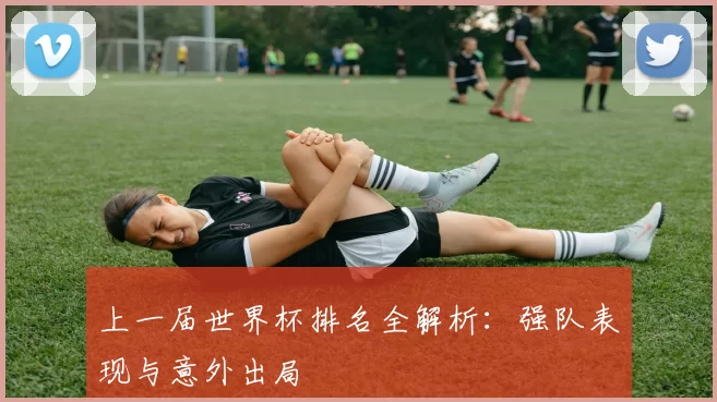 上一届世界杯排名全解析:强队表现与意外出局