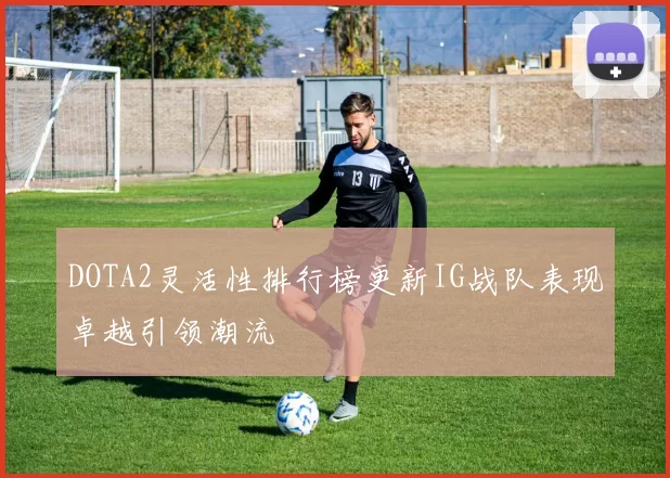 DOTA2灵活性排行榜更新IG战队表现卓越引领潮流
