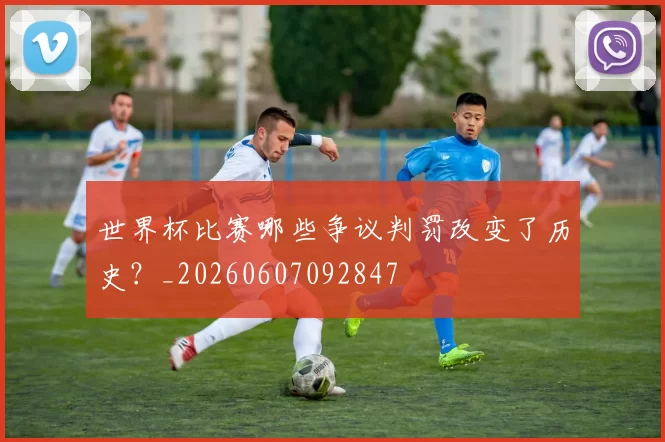 世界杯比赛哪些争议判罚改变了历史？_20260607092847