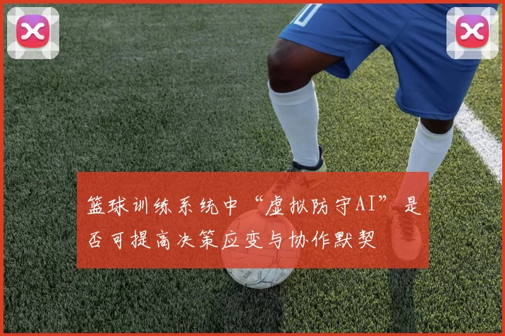 篮球训练系统中“虚拟防守AI”是否可提高决策应变与协作默契