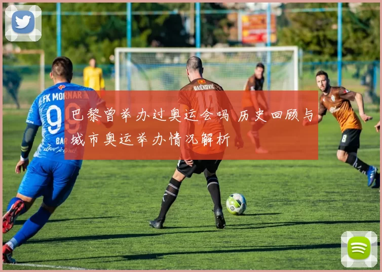 巴黎曾举办过奥运会吗 历史回顾与城市奥运举办情况解析