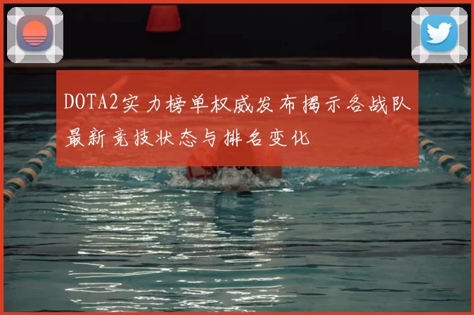 DOTA2实力榜单权威发布揭示各战队最新竞技状态与排名变化