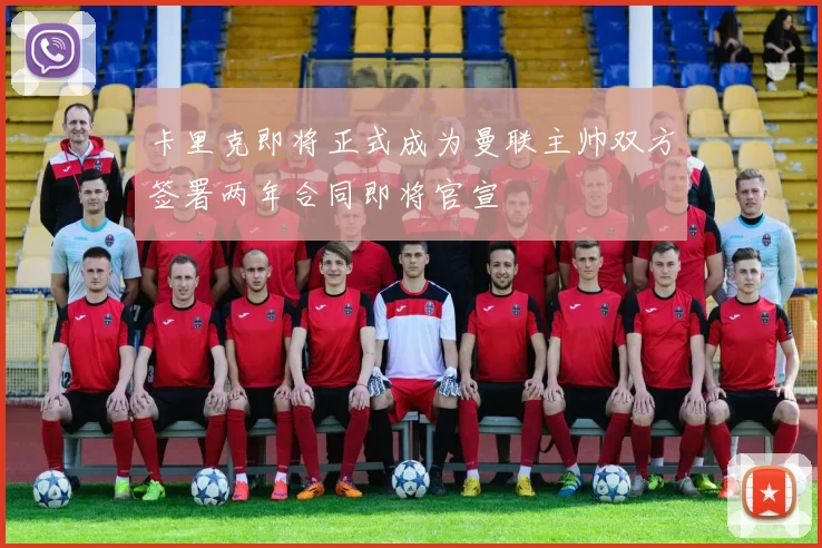 卡里克即将正式成为曼联主帅双方签署两年合同即将官宣