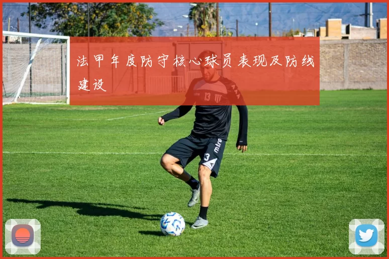 法甲年度防守核心球员表现及防线建设