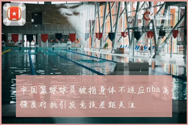 中国篮球球员被指身体不适应nba高强度对抗引发竞技差距关注