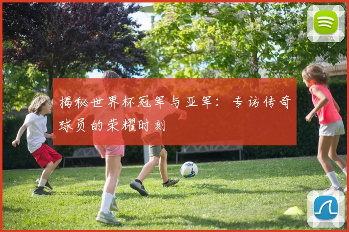 揭秘世界杯冠军与亚军：专访传奇球员的荣耀时刻