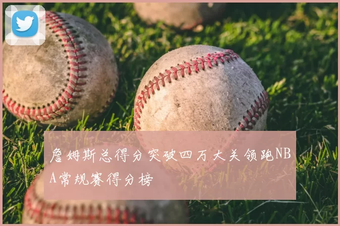 詹姆斯总得分突破四万大关领跑NBA常规赛得分榜