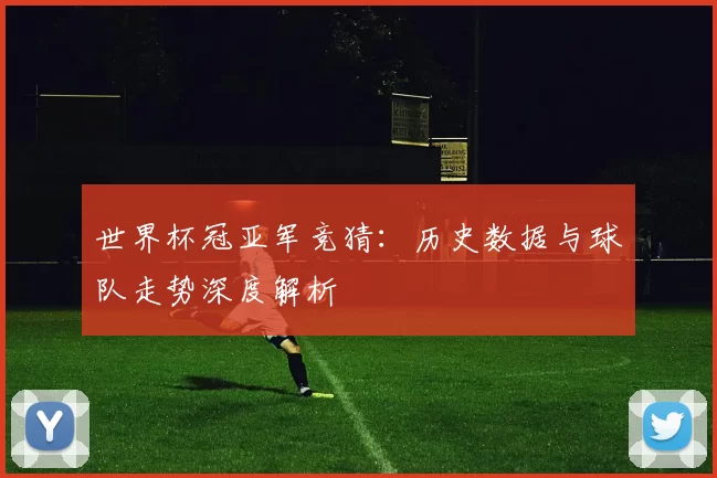 世界杯冠亚军竞猜：历史数据与球队走势深度解析