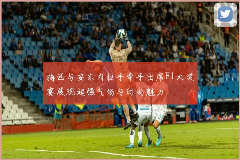 梅西与安东内拉手牵手出席F1大奖赛展现超强气场与时尚魅力