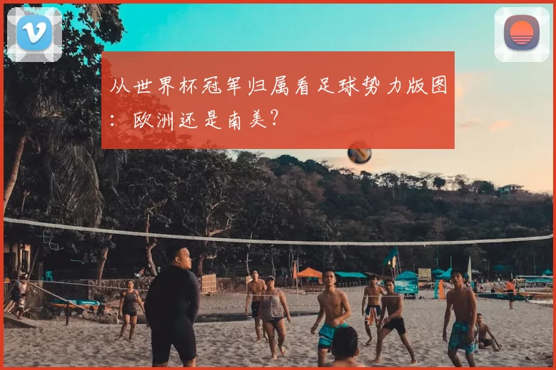 从世界杯冠军归属看足球势力版图：欧洲还是南美？