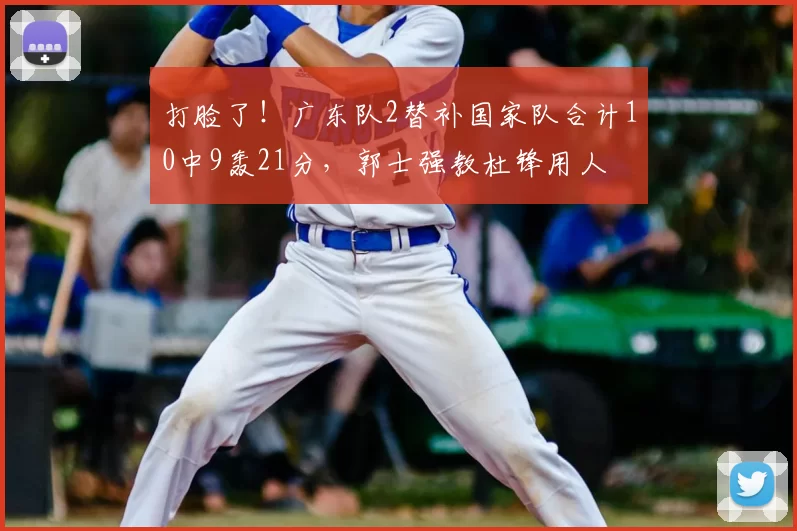 打脸了！广东队2替补国家队合计10中9轰21分，郭士强教杜锋用人