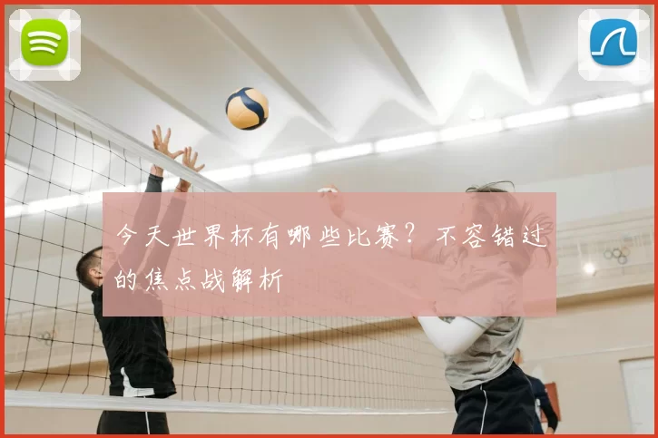 今天世界杯有哪些比赛？不容错过的焦点战解析