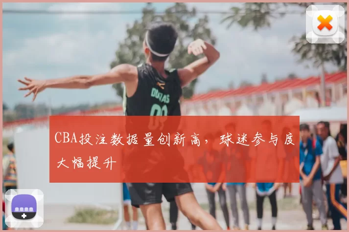 CBA投注数据量创新高,球迷参与度大幅提升