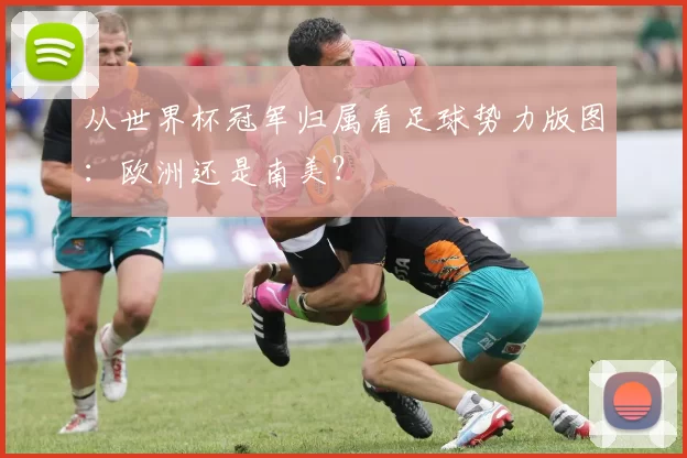 从世界杯冠军归属看足球势力版图：欧洲还是南美？