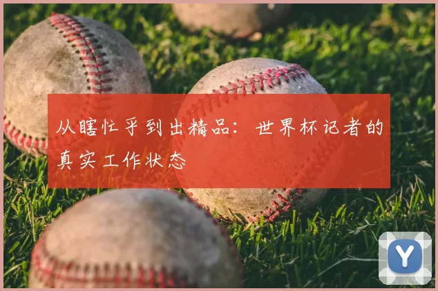 从瞎忙乎到出精品:世界杯记者的真实工作状态