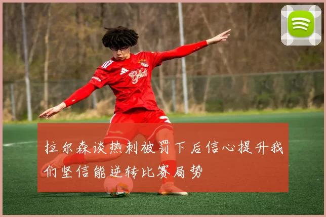 拉尔森谈热刺被罚下后信心提升我们坚信能逆转比赛局势