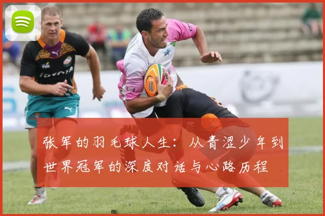 张军的羽毛球人生:从青涩少年到世界冠军的深度对话与心路历程