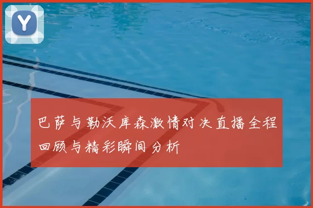 巴萨与勒沃库森激情对决直播全程回顾与精彩瞬间分析