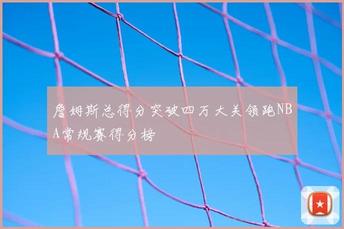 詹姆斯总得分突破四万大关领跑NBA常规赛得分榜