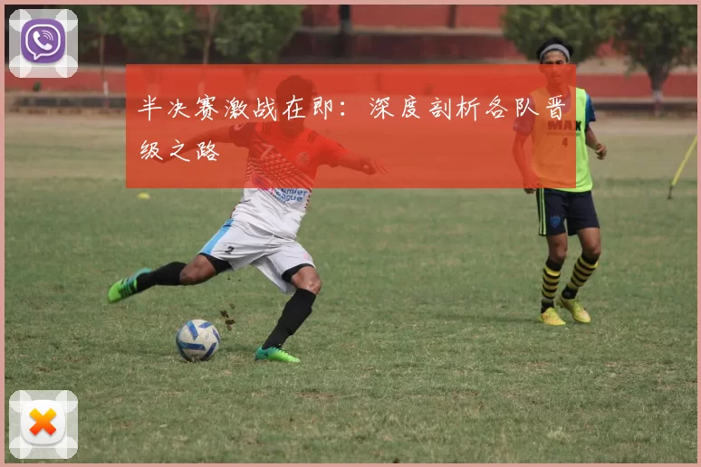 半决赛激战在即：深度剖析各队晋级之路