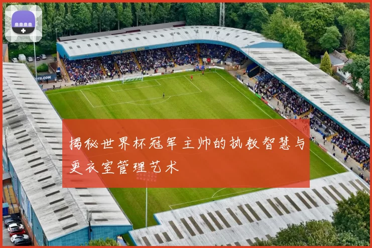 揭秘世界杯冠军主帅的执教智慧与更衣室管理艺术