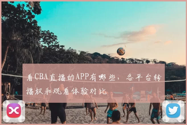 看CBA直播的APP有哪些，各平台转播权和观看体验对比