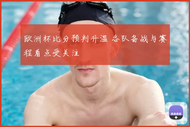 欧洲杯比分预判升温 各队备战与赛程看点受关注