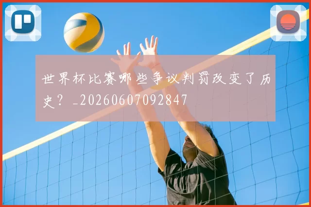 世界杯比赛哪些争议判罚改变了历史？_20260607092847