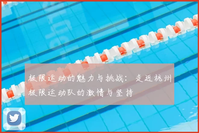 极限运动的魅力与挑战:走近杭州极限运动队的激情与坚持