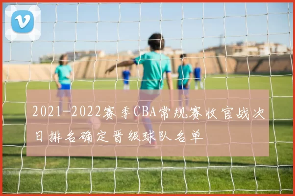 2021-2022赛季CBA常规赛收官战次日排名确定晋级球队名单