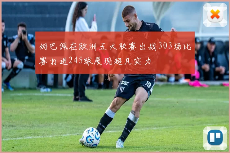 姆巴佩在欧洲五大联赛出战303场比赛打进245球展现超凡实力