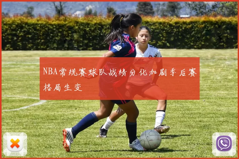 NBA常规赛球队战绩分化加剧季后赛格局生变