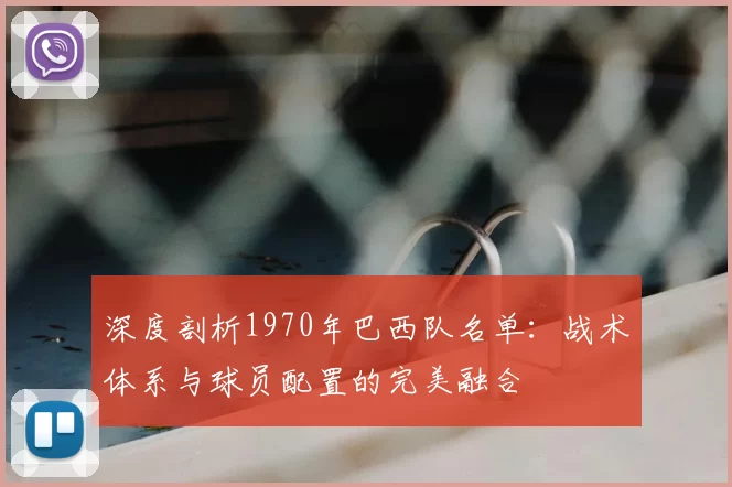 深度剖析1970年巴西队名单：战术体系与球员配置的完美融合