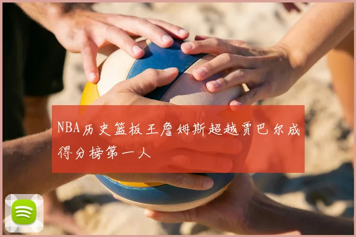 NBA历史篮板王詹姆斯超越贾巴尔成得分榜第一人