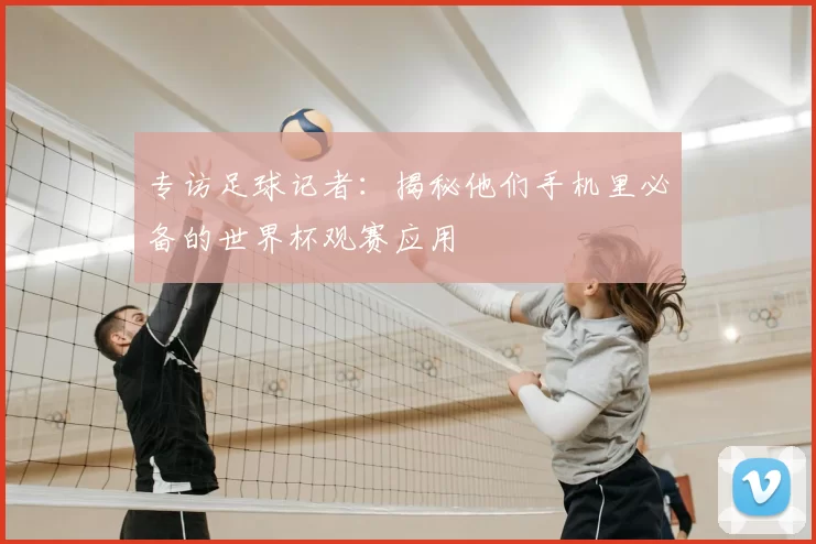 专访足球记者：揭秘他们手机里必备的世界杯观赛应用